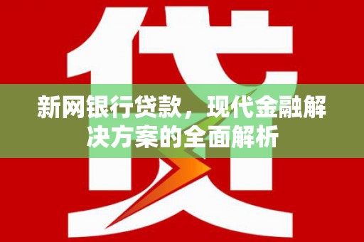 古县新网银行贷款，现代金融解决方案的全面解析