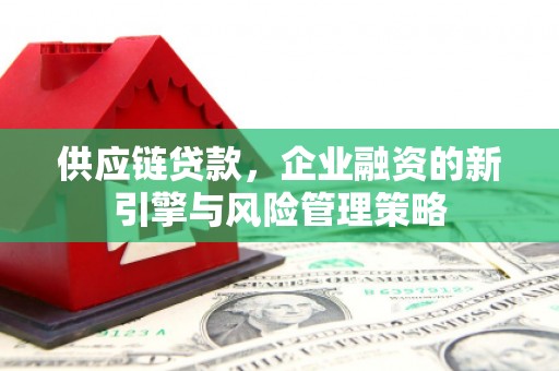古县供应链贷款，企业融资的新引擎与风险管理策略