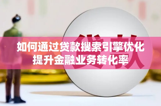 古县如何通过贷款搜索引擎优化提升金融业务转化率