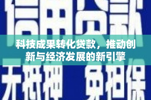 古县科技成果转化贷款，推动创新与经济发展的新引擎