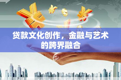 古县贷款文化创作，金融与艺术的跨界融合