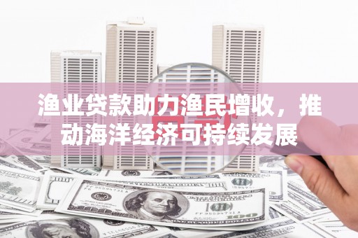 古县渔业贷款助力渔民增收，推动海洋经济可持续发展