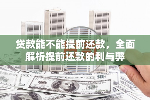 古县贷款能不能提前还款，全面解析提前还款的利与弊
