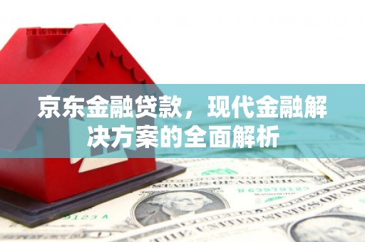 古县京东金融贷款，现代金融解决方案的全面解析