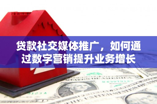 古县贷款社交媒体推广，如何通过数字营销提升业务增长