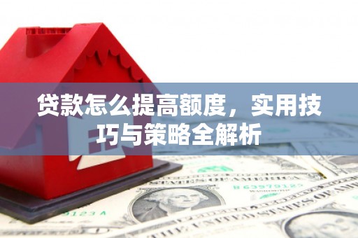 古县贷款怎么提高额度，实用技巧与策略全解析
