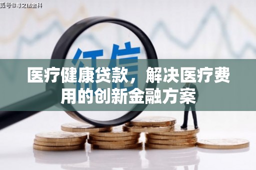 古县医疗健康贷款，解决医疗费用的创新金融方案