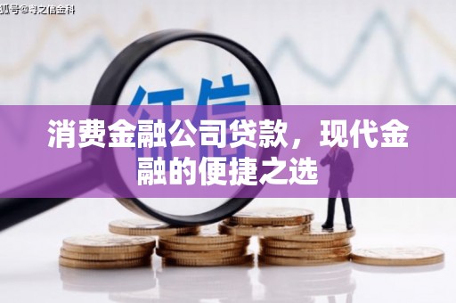 古县消费金融公司贷款，现代金融的便捷之选