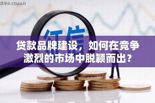 古县贷款品牌建设，如何在竞争激烈的市场中脱颖而出？