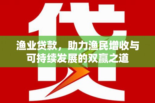 古县渔业贷款，助力渔民增收与可持续发展的双赢之道