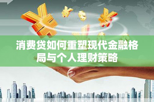 古县消费贷如何重塑现代金融格局与个人理财策略