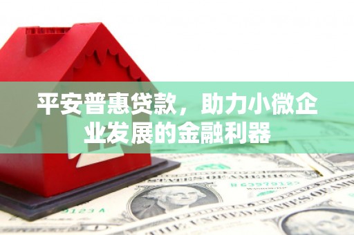 古县平安普惠贷款，助力小微企业发展的金融利器