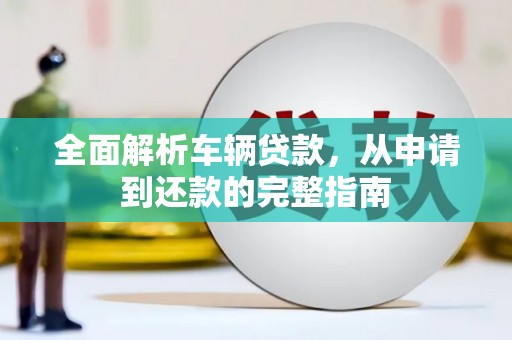 古县全面解析车辆贷款，从申请到还款的完整指南