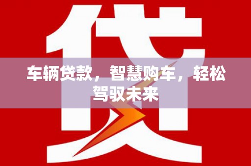 古县车辆贷款，智慧购车，轻松驾驭未来
