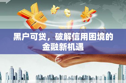 古县黑户可贷，破解信用困境的金融新机遇