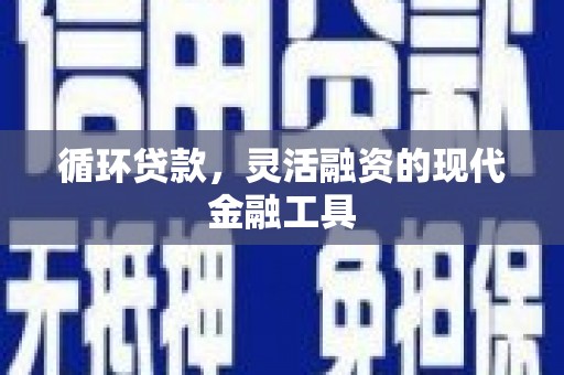 古县循环贷款，灵活融资的现代金融工具