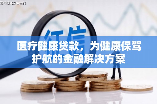 古县医疗健康贷款，为健康保驾护航的金融解决方案