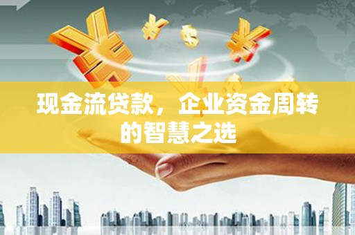 古县现金流贷款，企业资金周转的智慧之选
