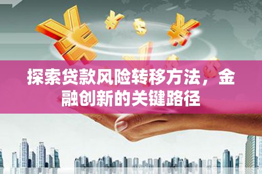 古县探索贷款风险转移方法，金融创新的关键路径
