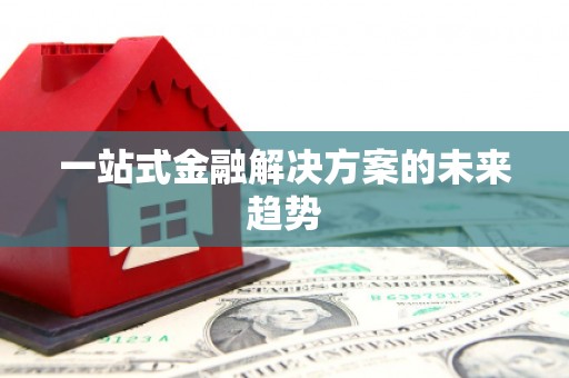 古县一站式金融解决方案的未来趋势